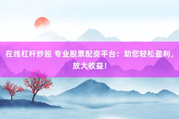 在线杠杆炒股 专业股票配资平台：助您轻松盈利，放大收益！