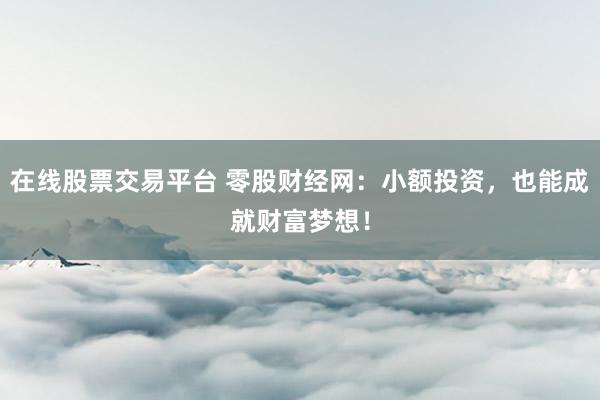 在线股票交易平台 零股财经网：小额投资，也能成就财富梦想！