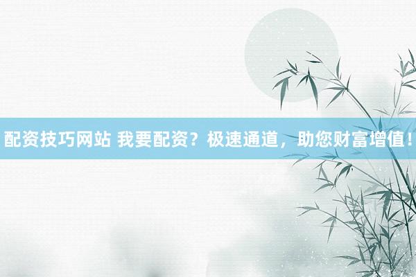配资技巧网站 我要配资？极速通道，助您财富增值！