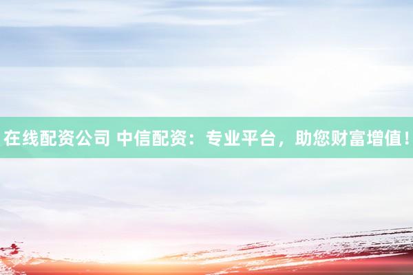 在线配资公司 中信配资：专业平台，助您财富增值！