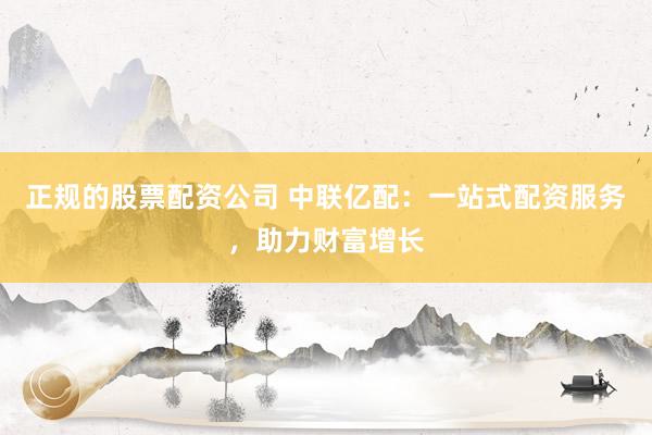正规的股票配资公司 中联亿配：一站式配资服务，助力财富增长