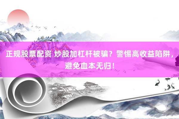 正规股票配资 炒股加杠杆被骗？警惕高收益陷阱，避免血本无归！