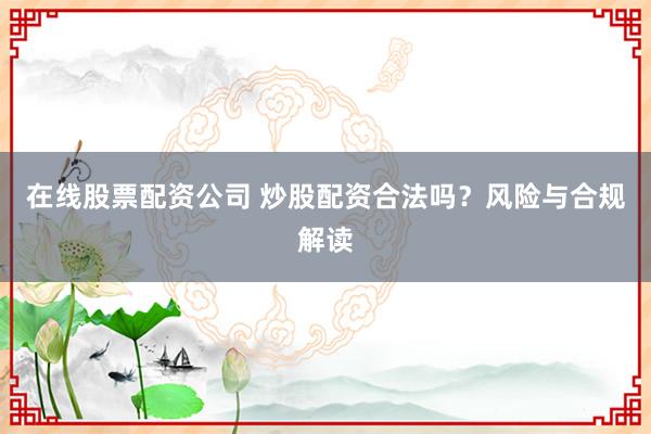 在线股票配资公司 炒股配资合法吗？风险与合规解读