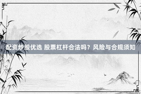 配资炒股优选 股票杠杆合法吗？风险与合规须知