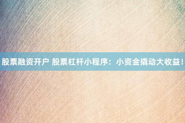 股票融资开户 股票杠杆小程序：小资金撬动大收益！
