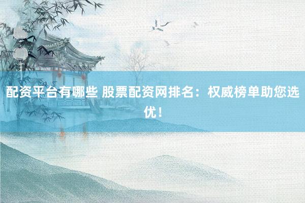 配资平台有哪些 股票配资网排名：权威榜单助您选优！