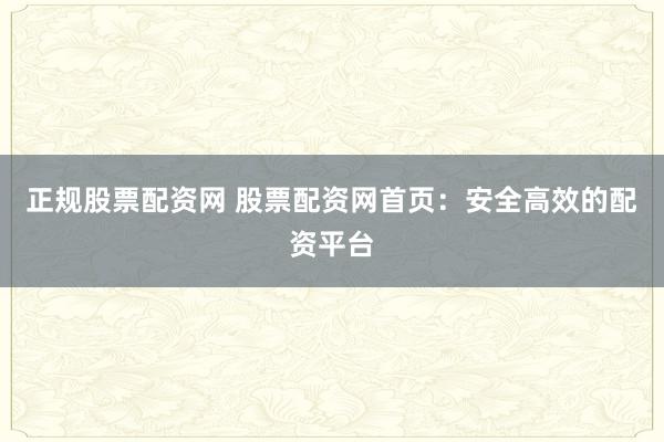 正规股票配资网 股票配资网首页：安全高效的配资平台