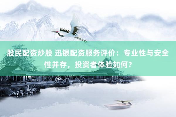 股民配资炒股 迅银配资服务评价：专业性与安全性并存，投资者体验如何？