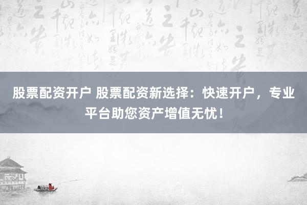股票配资开户 股票配资新选择：快速开户，专业平台助您资产增值无忧！