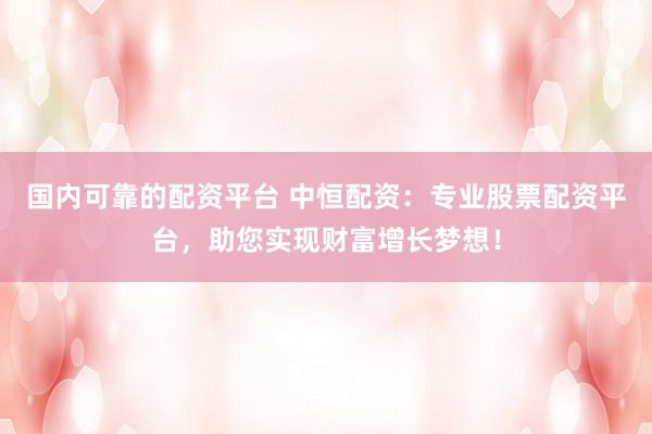国内可靠的配资平台 中恒配资：专业股票配资平台，助您实现财富增长梦想！