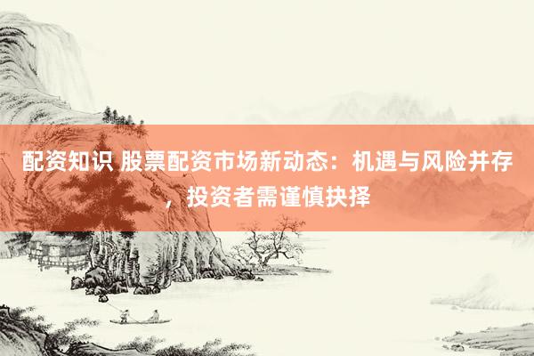 配资知识 股票配资市场新动态：机遇与风险并存，投资者需谨慎抉择