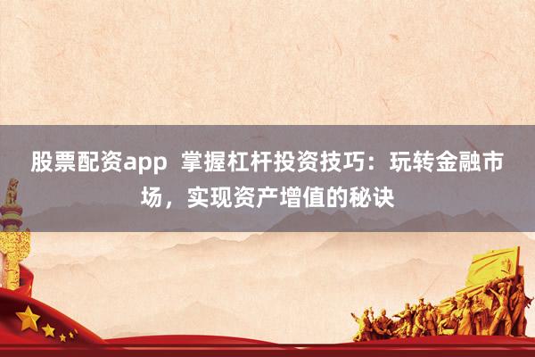 股票配资app  掌握杠杆投资技巧：玩转金融市场，实现资产增值的秘诀