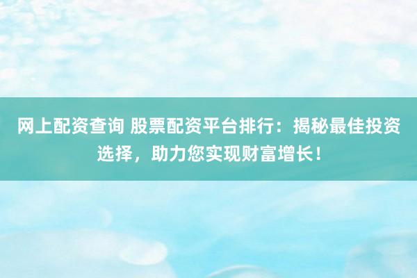 网上配资查询 股票配资平台排行：揭秘最佳投资选择，助力您实现财富增长！
