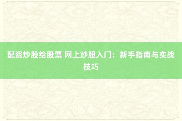 配资炒股给股票 网上炒股入门：新手指南与实战技巧