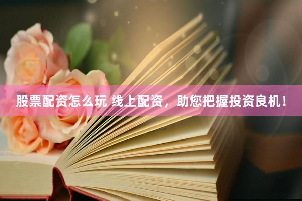 股票配资怎么玩 线上配资，助您把握投资良机！