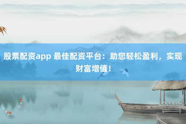 股票配资app 最佳配资平台：助您轻松盈利，实现财富增值！