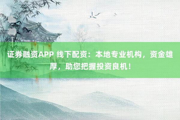 证券融资APP 线下配资：本地专业机构，资金雄厚，助您把握投资良机！