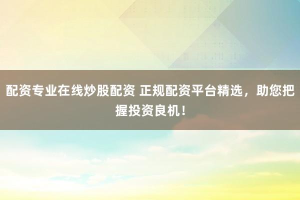 配资专业在线炒股配资 正规配资平台精选，助您把握投资良机！