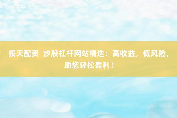 按天配资  炒股杠杆网站精选：高收益，低风险，助您轻松盈利！