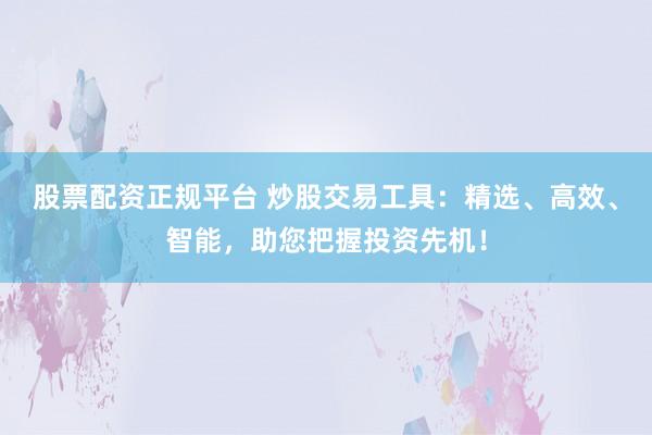 股票配资正规平台 炒股交易工具：精选、高效、智能，助您把握投资先机！