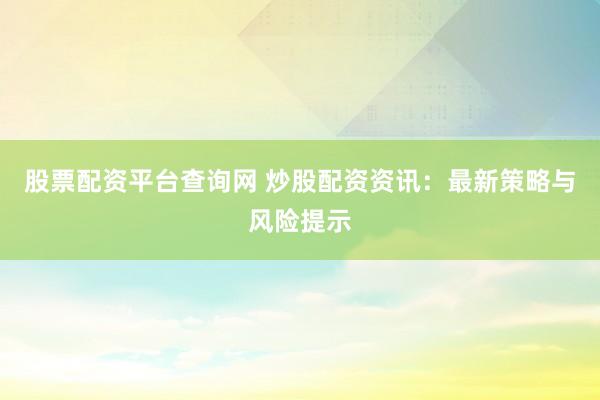 股票配资平台查询网 炒股配资资讯：最新策略与风险提示