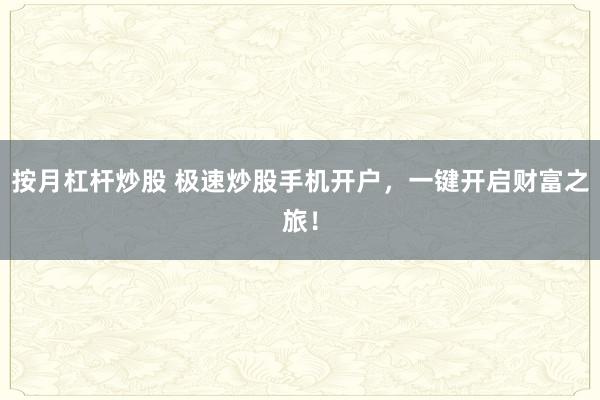 按月杠杆炒股 极速炒股手机开户，一键开启财富之旅！