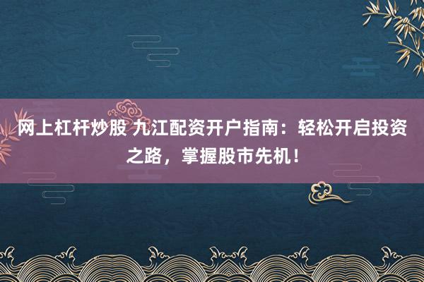 网上杠杆炒股 九江配资开户指南：轻松开启投资之路，掌握股市先机！