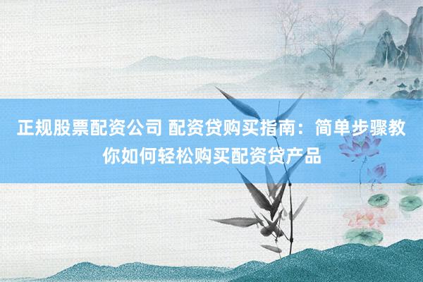 正规股票配资公司 配资贷购买指南：简单步骤教你如何轻松购买配资贷产品