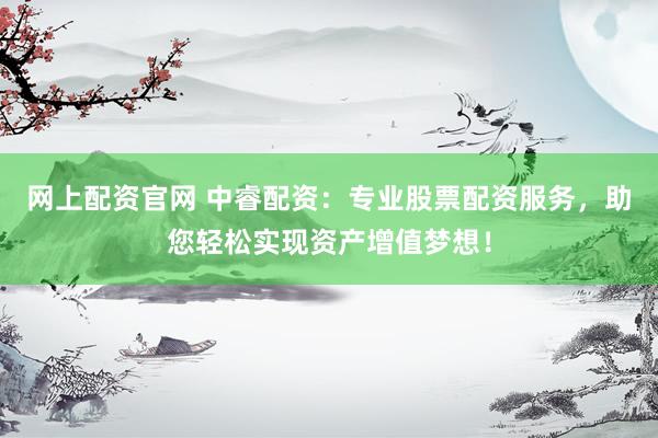 网上配资官网 中睿配资：专业股票配资服务，助您轻松实现资产增值梦想！