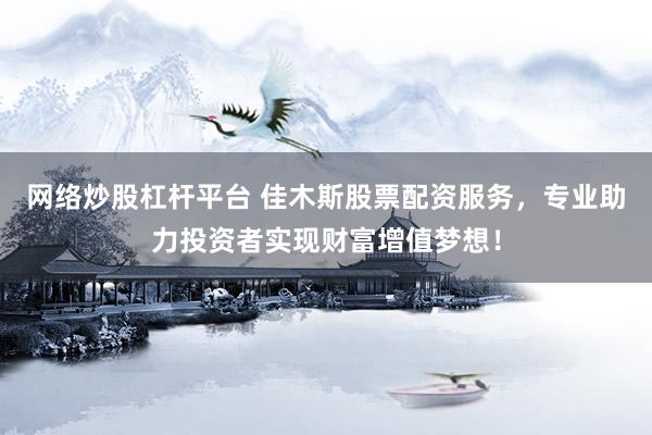 网络炒股杠杆平台 佳木斯股票配资服务，专业助力投资者实现财富增值梦想！