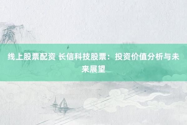 线上股票配资 长信科技股票：投资价值分析与未来展望