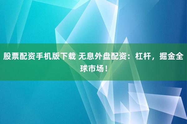 股票配资手机版下载 无息外盘配资：杠杆，掘金全球市场！