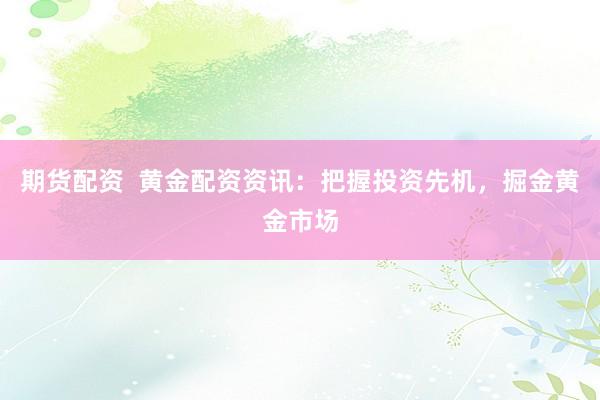期货配资  黄金配资资讯：把握投资先机，掘金黄金市场