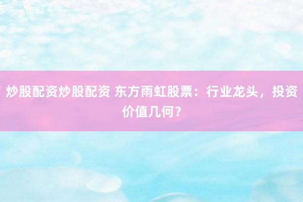 炒股配资炒股配资 东方雨虹股票：行业龙头，投资价值几何？