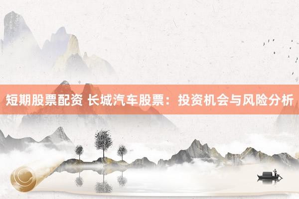 短期股票配资 长城汽车股票：投资机会与风险分析