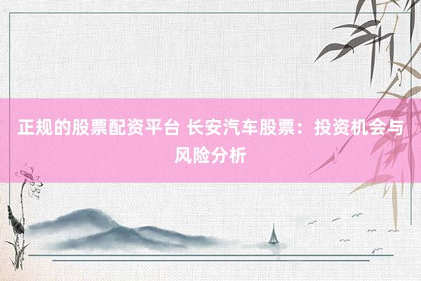 正规的股票配资平台 长安汽车股票：投资机会与风险分析