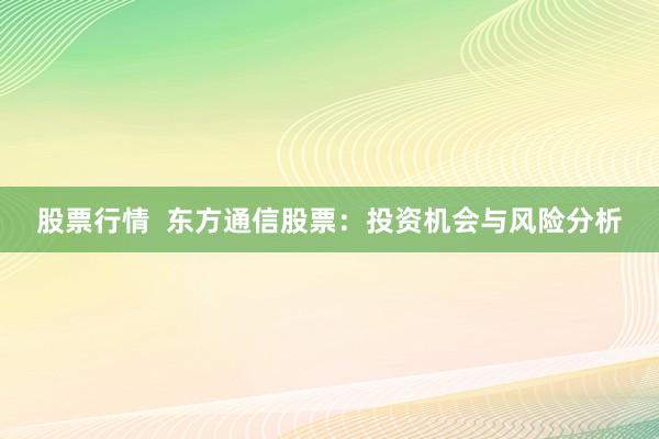 股票行情  东方通信股票：投资机会与风险分析