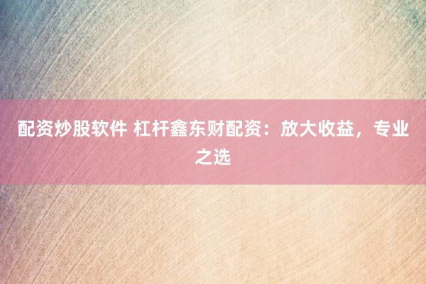 配资炒股软件 杠杆鑫东财配资：放大收益，专业之选