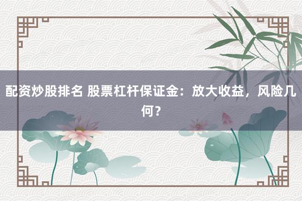 配资炒股排名 股票杠杆保证金：放大收益，风险几何？