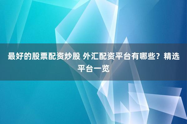 最好的股票配资炒股 外汇配资平台有哪些？精选平台一览