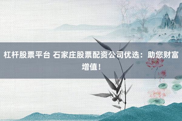 杠杆股票平台 石家庄股票配资公司优选：助您财富增值！