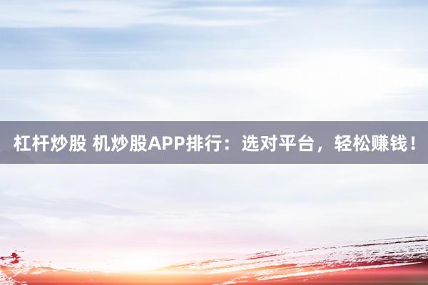杠杆炒股 机炒股APP排行：选对平台，轻松赚钱！