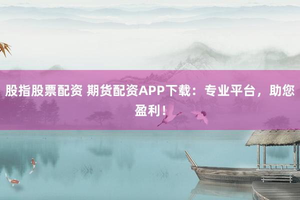 股指股票配资 期货配资APP下载：专业平台，助您盈利！
