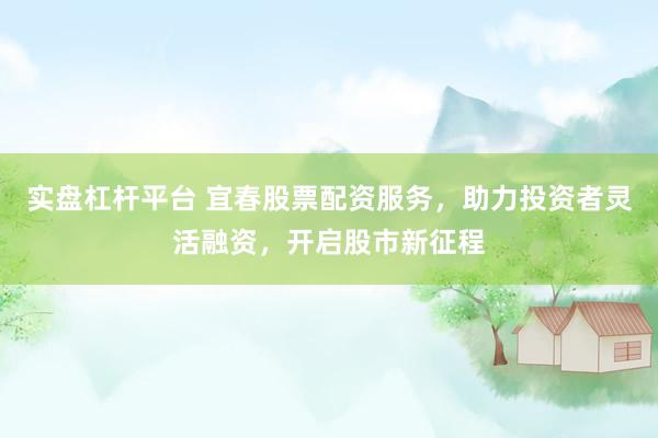 实盘杠杆平台 宜春股票配资服务，助力投资者灵活融资，开启股市新征程