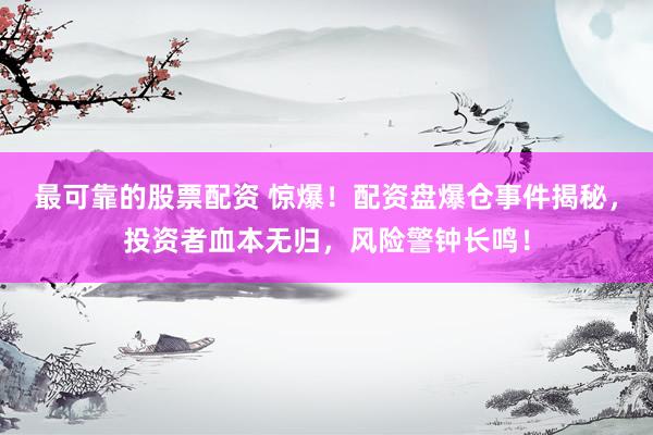 最可靠的股票配资 惊爆！配资盘爆仓事件揭秘，投资者血本无归，风险警钟长鸣！