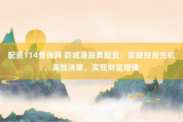配资114查询网 防城港股票配资：掌握投资先机，高效决策，实现财富增值