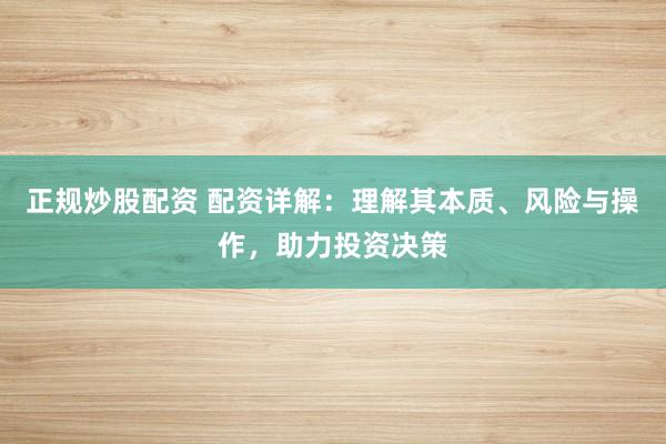 正规炒股配资 配资详解：理解其本质、风险与操作，助力投资决策