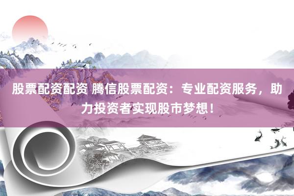股票配资配资 腾信股票配资：专业配资服务，助力投资者实现股市梦想！