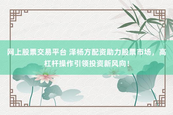 网上股票交易平台 泽杨方配资助力股票市场，高杠杆操作引领投资新风向！