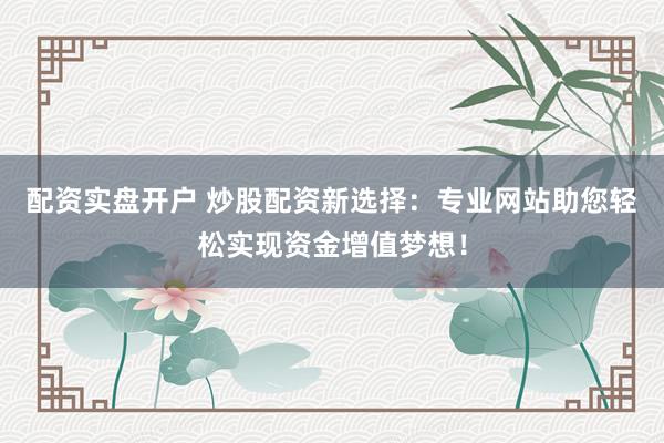 配资实盘开户 炒股配资新选择：专业网站助您轻松实现资金增值梦想！